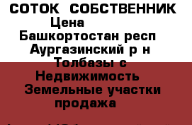  12 СОТОК  СОБСТВЕННИК › Цена ­ 430 000 - Башкортостан респ., Аургазинский р-н, Толбазы с. Недвижимость » Земельные участки продажа   